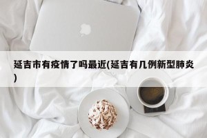 延吉市有疫情了吗最近(延吉有几例新型肺炎)