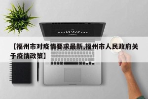 【福州市对疫情要求最新,福州市人民政府关于疫情政策】