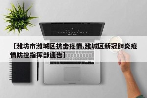 【潍坊市潍城区抗击疫情,潍城区新冠肺炎疫情防控指挥部通告】