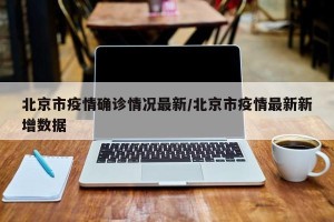 北京市疫情确诊情况最新/北京市疫情最新新增数据