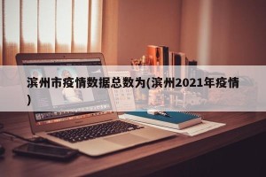 滨州市疫情数据总数为(滨州2021年疫情)