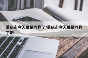 重庆市今天疫情咋样了/重庆市今天疫情咋样了啊