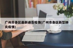 广州市各区最新通告疫情(广州市各区新型肺炎疫情)