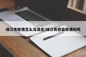靖江市疫情怎么没消息/靖江有感染疫情的吗