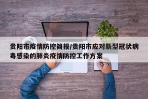 贵阳市疫情防控简报/贵阳市应对新型冠状病毒感染的肺炎疫情防控工作方案