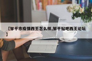 【邹平市疫情西王怎么样,邹平贴吧西王论坛】