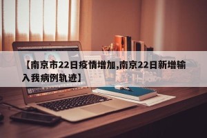 【南京市22日疫情增加,南京22日新增输入我病例轨迹】