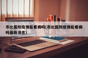 市北医院疫情能看病吗(市北医院疫情能看病吗最新消息)