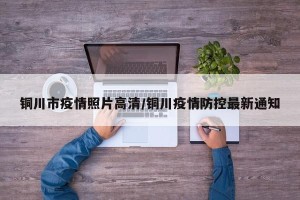 铜川市疫情照片高清/铜川疫情防控最新通知