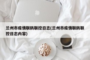 兰州市疫情联防联控日志(兰州市疫情联防联控日志内容)