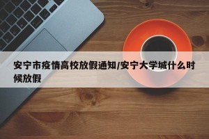安宁市疫情高校放假通知/安宁大学城什么时候放假