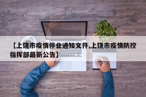 【上饶市疫情停业通知文件,上饶市疫情防控指挥部最新公告】