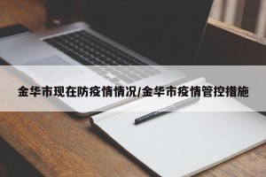 金华市现在防疫情情况/金华市疫情管控措施
