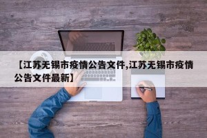 【江苏无锡市疫情公告文件,江苏无锡市疫情公告文件最新】
