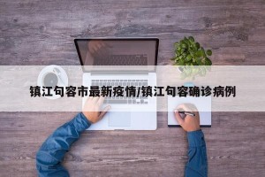 镇江句容市最新疫情/镇江句容确诊病例