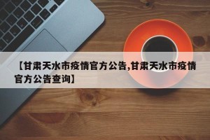 【甘肃天水市疫情官方公告,甘肃天水市疫情官方公告查询】