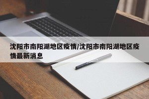 沈阳市南阳湖地区疫情/沈阳市南阳湖地区疫情最新消息