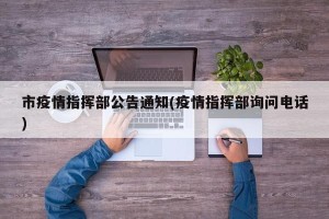 市疫情指挥部公告通知(疫情指挥部询问电话)