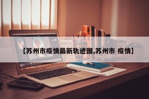 【苏州市疫情最新轨迹图,苏州市 疫情】