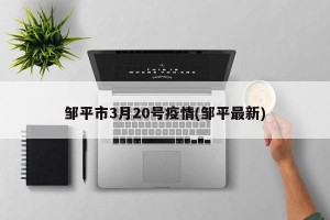 邹平市3月20号疫情(邹平最新)
