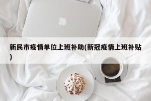 新民市疫情单位上班补助(新冠疫情上班补贴)