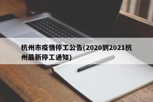 杭州市疫情停工公告(2020到2021杭州最新停工通知)