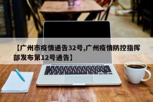 【广州市疫情通告32号,广州疫情防控指挥部发布第12号通告】