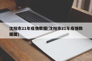 沈阳市21年疫情数据(沈阳市21年疫情数据图)