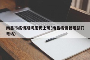 南昌市疫情期间居民上班(南昌疫情管理部门电话)