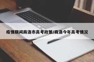 疫情期间商洛市高考政策/商洛今年高考情况