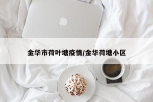 金华市荷叶塘疫情/金华荷塘小区