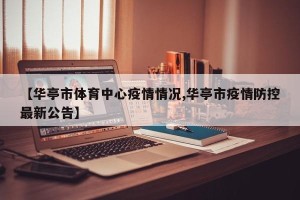 【华亭市体育中心疫情情况,华亭市疫情防控最新公告】