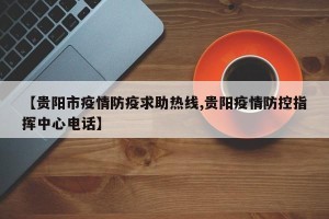 【贵阳市疫情防疫求助热线,贵阳疫情防控指挥中心电话】