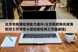 北京市疫情检测能力提升(北京新冠肺炎疫情防控工作领导小组检疫检测工作组副组)