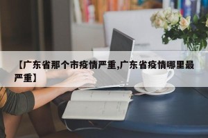 【广东省那个市疫情严重,广东省疫情哪里最严重】