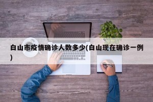 白山市疫情确诊人数多少(白山现在确诊一例)