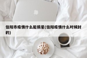 信阳市疫情什么能摘星(信阳疫情什么时候封的)