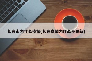 长春市为什么疫情(长春疫情为什么不更新)
