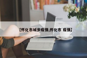 【怀化市城步疫情,怀化市 疫情】