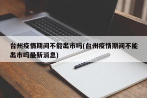 台州疫情期间不能出市吗(台州疫情期间不能出市吗最新消息)