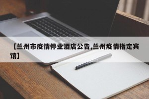 【兰州市疫情停业酒店公告,兰州疫情指定宾馆】