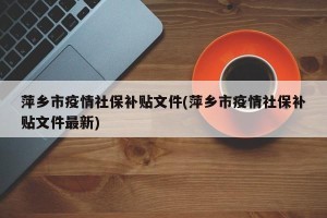萍乡市疫情社保补贴文件(萍乡市疫情社保补贴文件最新)