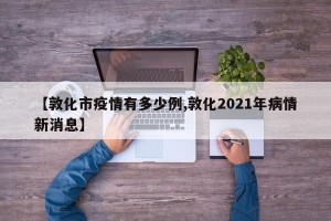 【敦化市疫情有多少例,敦化2021年病情新消息】