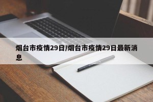 烟台市疫情29日/烟台市疫情29日最新消息