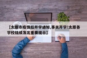 【太原市疫情后开学通知,事关开学!太原各学校陆续发出重要提示】