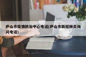 庐山市疫情防治中心电话(庐山市新冠肺炎询问电话)