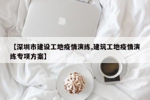 【深圳市建设工地疫情演练,建筑工地疫情演练专项方案】