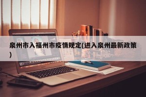 泉州市入福州市疫情规定(进入泉州最新政策)